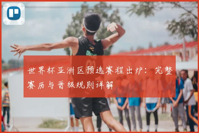 世界杯亚洲区预选赛程出炉：完整赛历与晋级规则详解