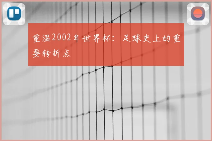 重温2002年世界杯：足球史上的重要转折点