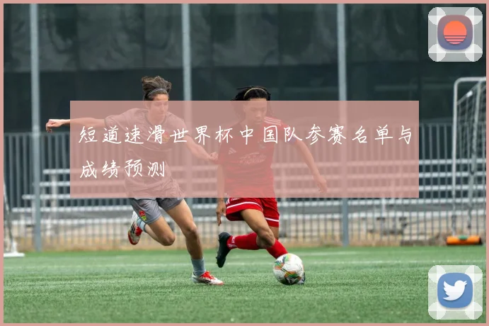 短道速滑世界杯中国队参赛名单与成绩预测
