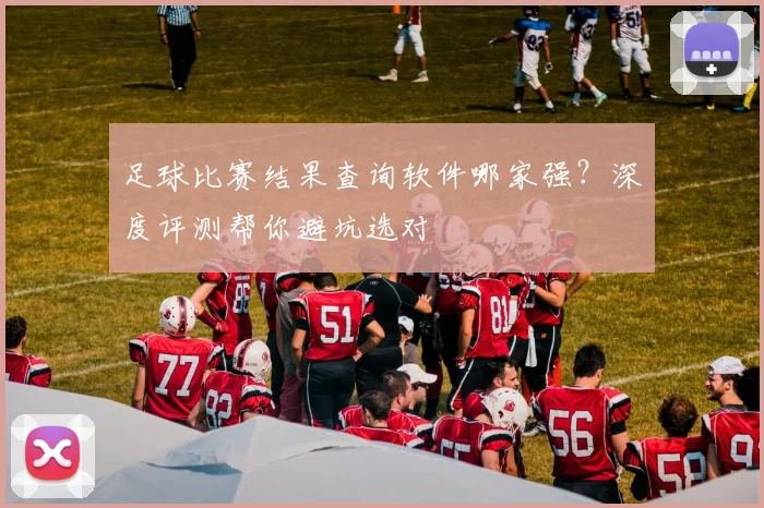 足球比赛结果查询软件哪家强?深度评测帮你避坑选对