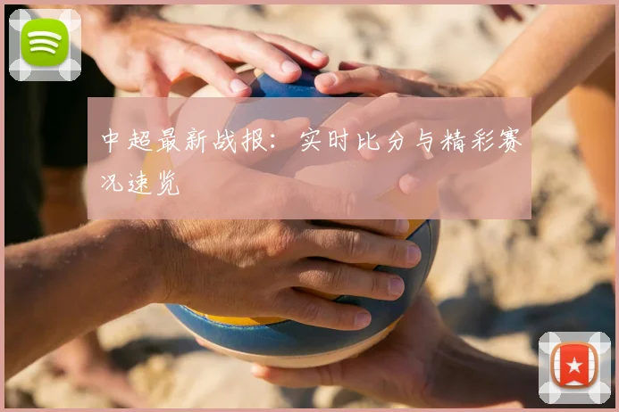中超最新战报：实时比分与精彩赛况速览