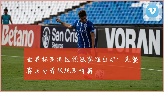 世界杯亚洲区预选赛程出炉：完整赛历与晋级规则详解