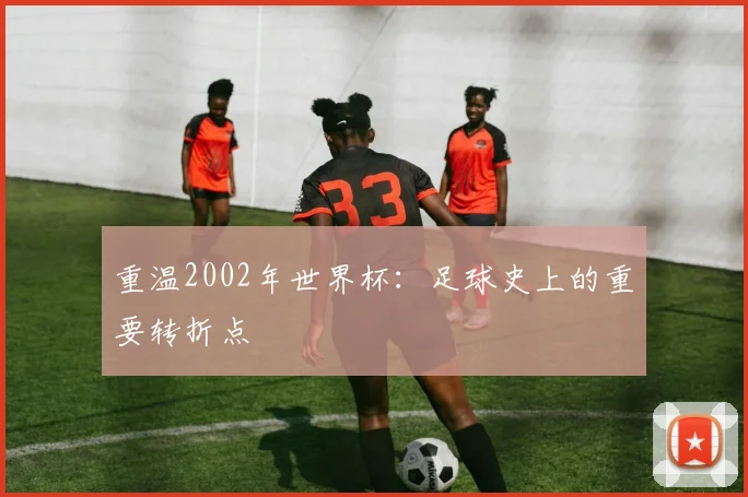 重温2002年世界杯：足球史上的重要转折点