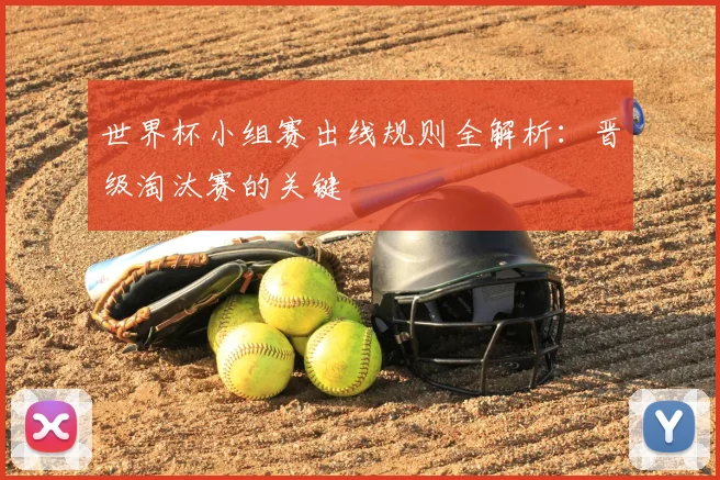 世界杯小组赛出线规则全解析：晋级淘汰赛的关键