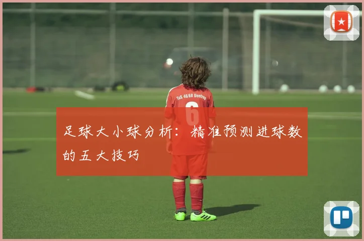 足球大小球分析：精准预测进球数的五大技巧