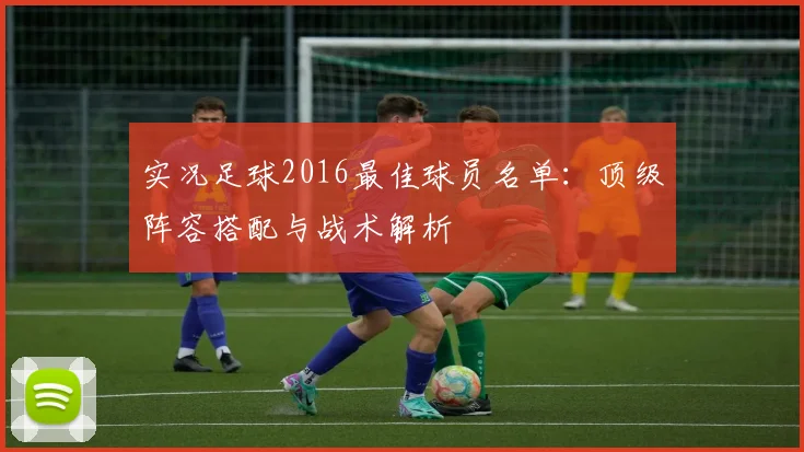 实况足球2016最佳球员名单:顶级阵容搭配与战术解析