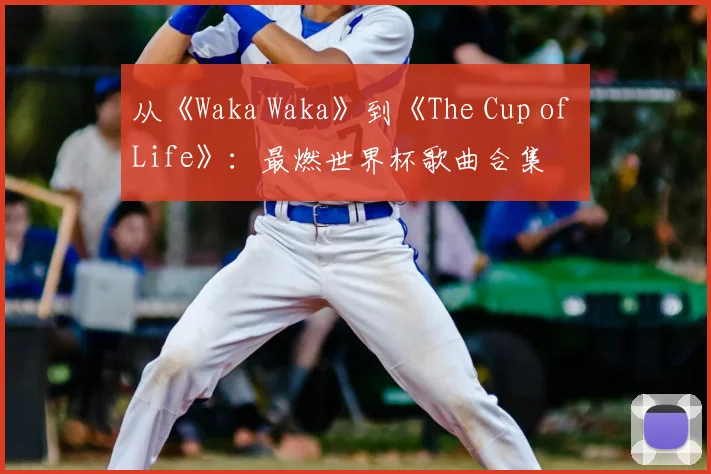 从《Waka Waka》到《The Cup of Life》:最燃世界杯歌曲合集