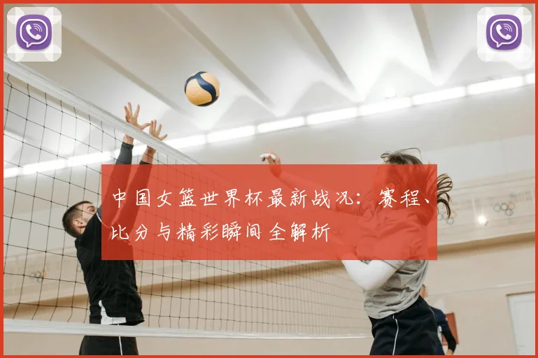 中国女篮世界杯最新战况：赛程、比分与精彩瞬间全解析