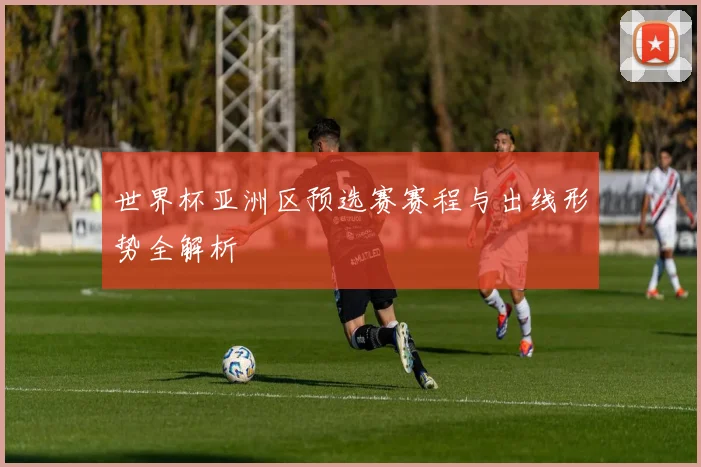 世界杯亚洲区预选赛赛程与出线形势全解析