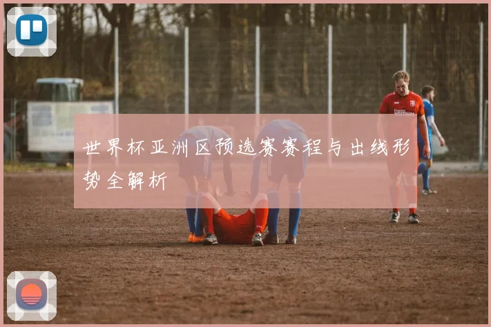 世界杯亚洲区预选赛赛程与出线形势全解析