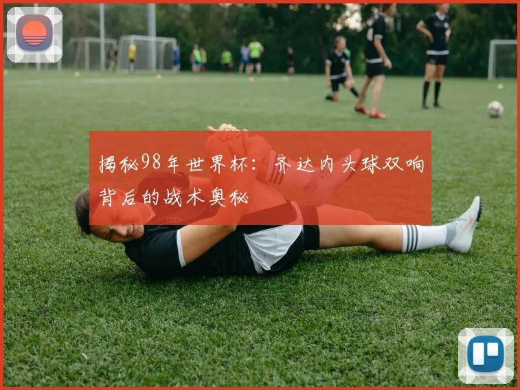 揭秘98年世界杯：齐达内头球双响背后的战术奥秘