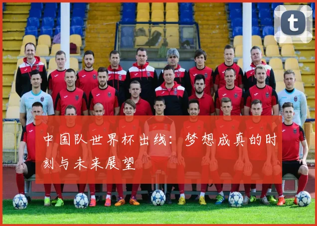 中国队世界杯出线:梦想成真的时刻与未来展望