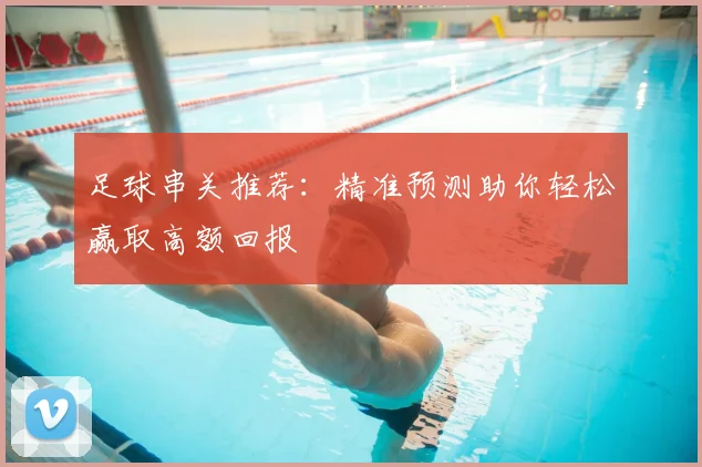 足球串关推荐:精准预测助你轻松赢取高额回报