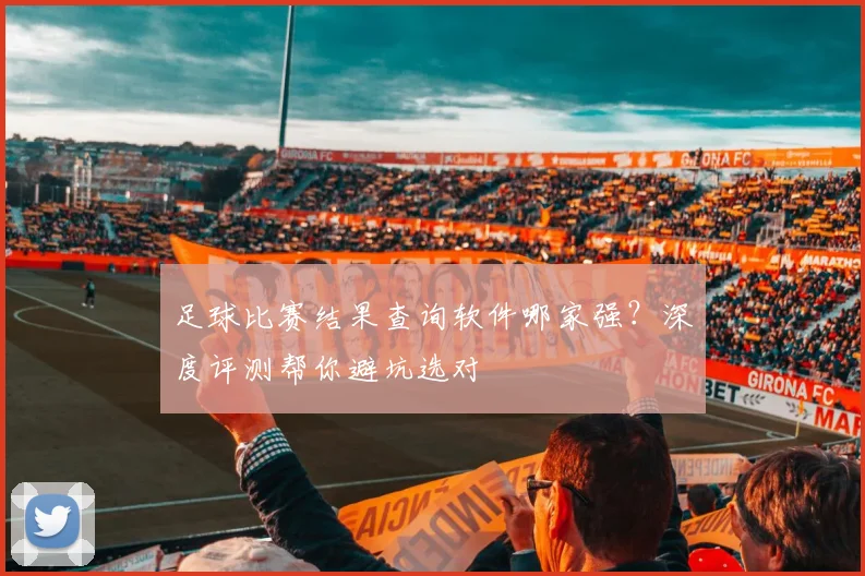 足球比赛结果查询软件哪家强？深度评测帮你避坑选对