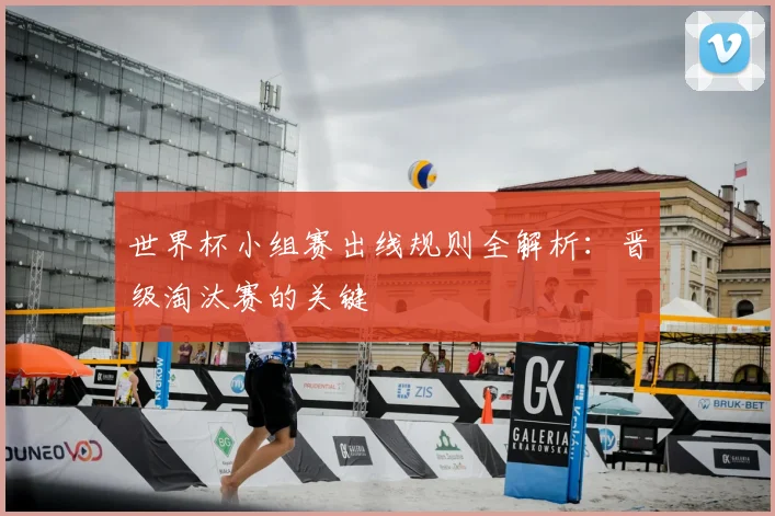 世界杯小组赛出线规则全解析：晋级淘汰赛的关键